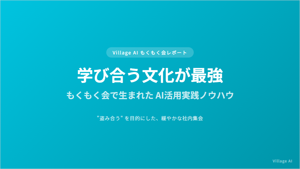 学び合う文化が最強——Village AI もくもく会で生まれたAI活用実践ノウハウ：盗み合うを目的にした緩やかな社内集会